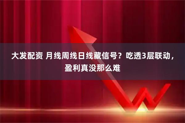 大发配资 月线周线日线藏信号？吃透3层联动，盈利真没那么难