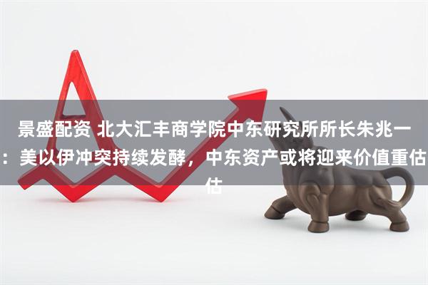 景盛配资 北大汇丰商学院中东研究所所长朱兆一：美以伊冲突持续发酵，中东资产或将迎来价值重估