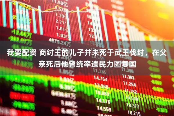 我要配资 商纣王的儿子并未死于武王伐纣，在父亲死后他曾统率遗民力图复国