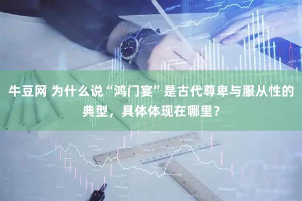 牛豆网 为什么说“鸿门宴”是古代尊卑与服从性的典型，具体体现在哪里？