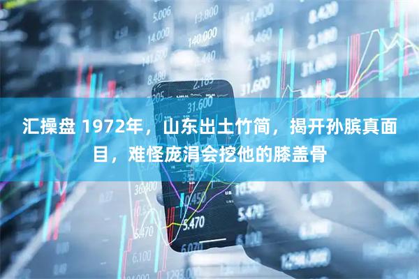 汇操盘 1972年，山东出土竹简，揭开孙膑真面目，难怪庞涓会挖他的膝盖骨