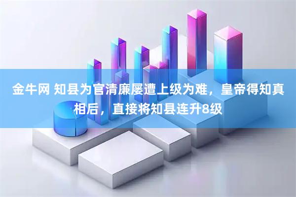 金牛网 知县为官清廉屡遭上级为难，皇帝得知真相后，直接将知县连升8级