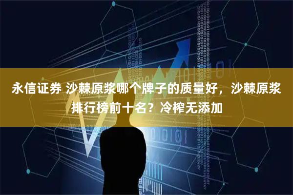 永信证券 沙棘原浆哪个牌子的质量好，沙棘原浆排行榜前十名？冷榨无添加