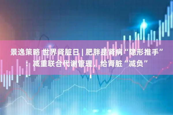景逸策略 世界肾脏日 | 肥胖是肾病“隐形推手”：减重联合代谢管理，给肾脏“减负”