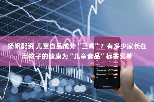 扬帆配资 儿童食品成分“三高”？有多少家长在用孩子的健康为“儿童食品”标签买单