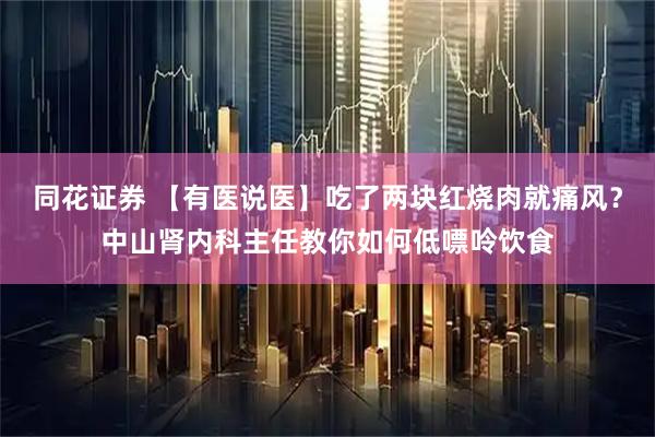 同花证券 【有医说医】吃了两块红烧肉就痛风？中山肾内科主任教你如何低嘌呤饮食