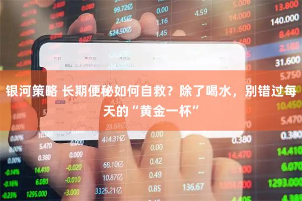 银河策略 长期便秘如何自救？除了喝水，别错过每天的“黄金一杯”