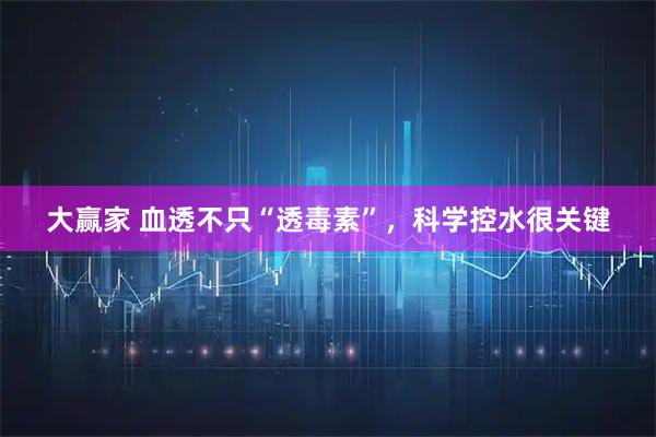 大赢家 血透不只“透毒素”，科学控水很关键