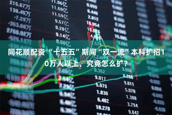 同花顺配资 “十五五”期间“双一流”本科扩招10万人以上，究竟怎么扩？