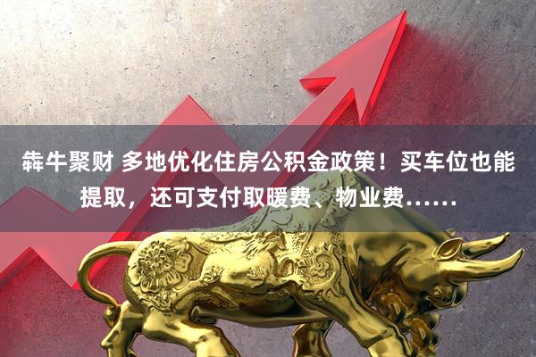 犇牛聚财 多地优化住房公积金政策！买车位也能提取，还可支付取暖费、物业费……