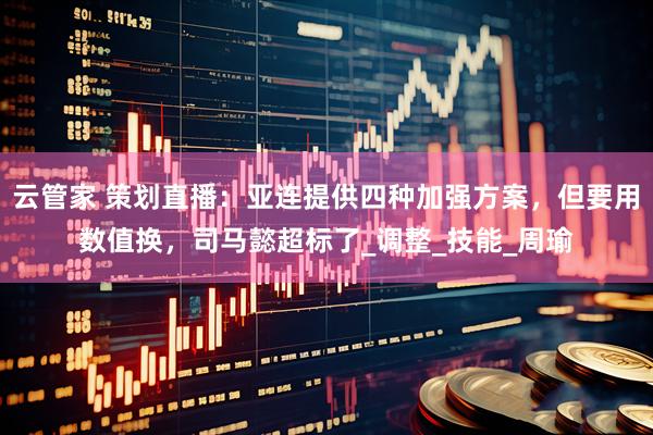 云管家 策划直播：亚连提供四种加强方案，但要用数值换，司马懿超标了_调整_技能_周瑜