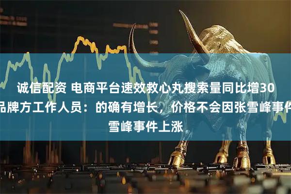 诚信配资 电商平台速效救心丸搜索量同比增30倍，品牌方工作人员：的确有增长，价格不会因张雪峰事件上涨