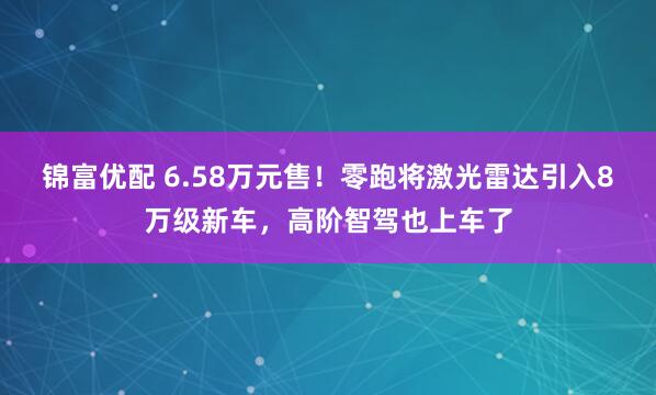 锦富优配 6.58万元售！零跑将激光雷达引入8万级新车，高阶智驾也上车了