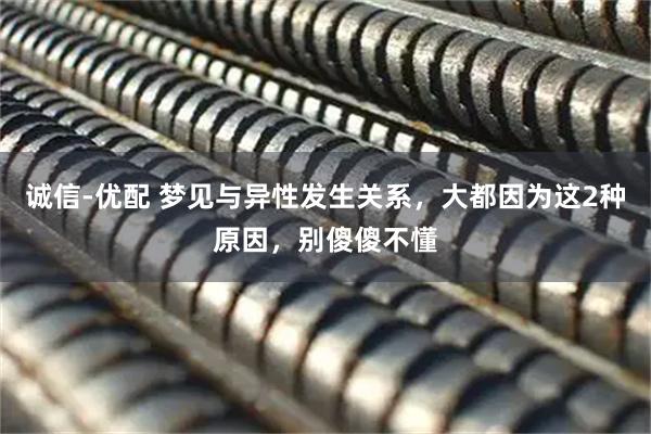 诚信-优配 梦见与异性发生关系，大都因为这2种原因，别傻傻不懂