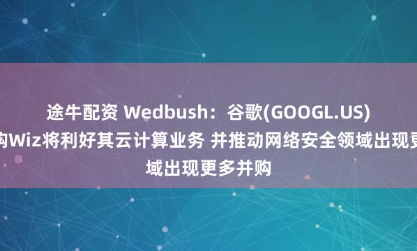 途牛配资 Wedbush：谷歌(GOOGL.US)成功收购Wiz将利好其云计算业务 并推动网络安全领域出现更多并购