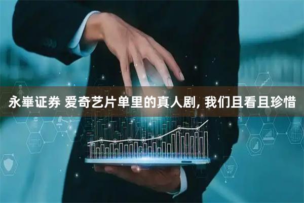 永崋证券 爱奇艺片单里的真人剧, 我们且看且珍惜