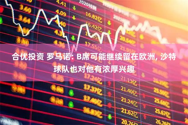 合优投资 罗马诺: B席可能继续留在欧洲, 沙特球队也对他有浓厚兴趣
