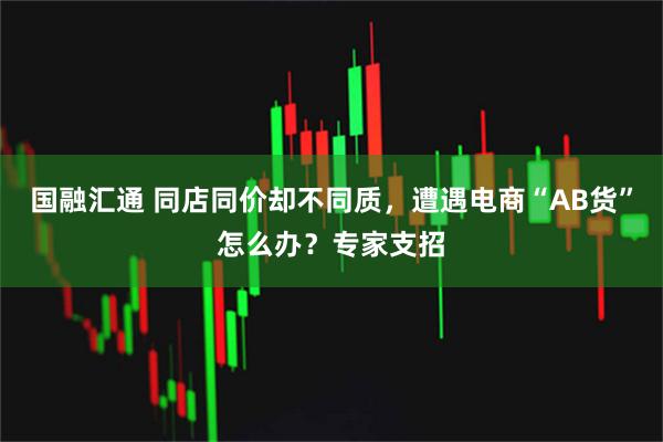 国融汇通 同店同价却不同质，遭遇电商“AB货”怎么办？专家支招