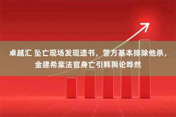 卓越汇 坠亡现场发现遗书，警方基本排除他杀，金建希案法官身亡引韩舆论哗然