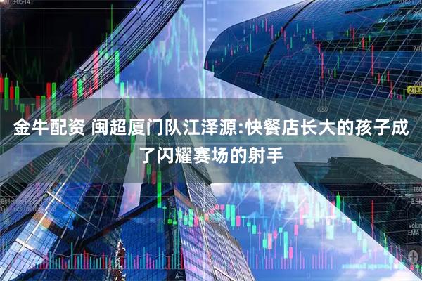 金牛配资 闽超厦门队江泽源:快餐店长大的孩子成了闪耀赛场的射手