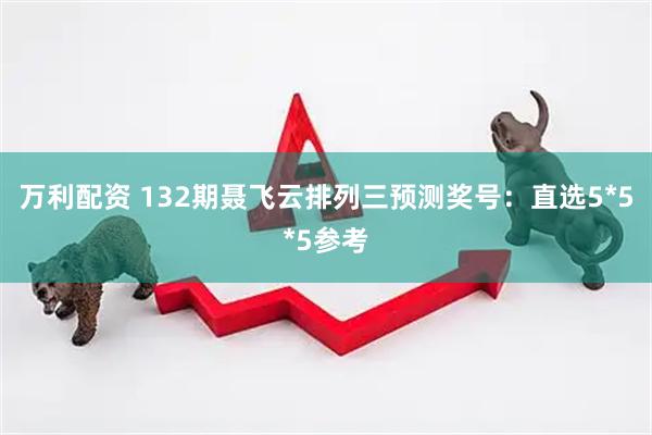 万利配资 132期聂飞云排列三预测奖号：直选5*5*5参考