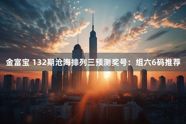 金富宝 132期沧海排列三预测奖号：组六6码推荐