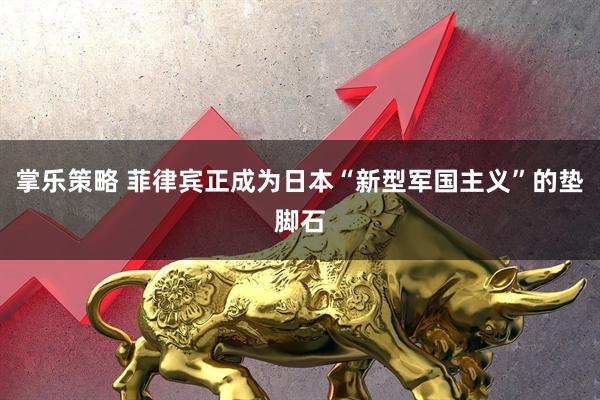 掌乐策略 菲律宾正成为日本“新型军国主义”的垫脚石
