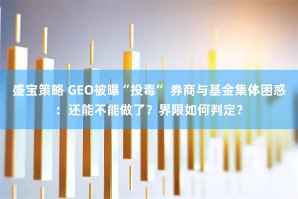 盛宝策略 GEO被曝“投毒” 券商与基金集体困惑：还能不能做了？界限如何判定？
