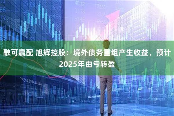 融可赢配 旭辉控股：境外债务重组产生收益，预计2025年由亏转盈