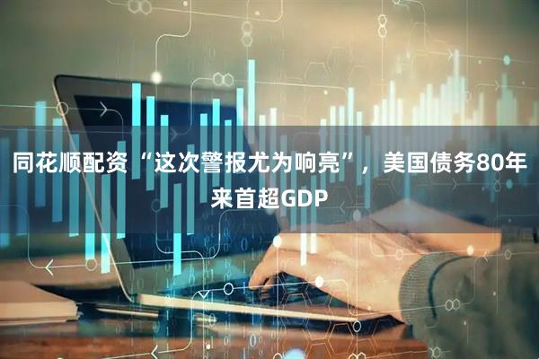 同花顺配资 “这次警报尤为响亮”，美国债务80年来首超GDP