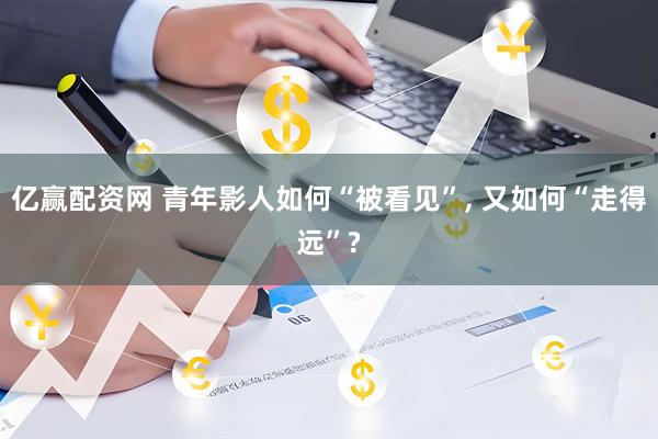亿赢配资网 青年影人如何“被看见”, 又如何“走得远”?