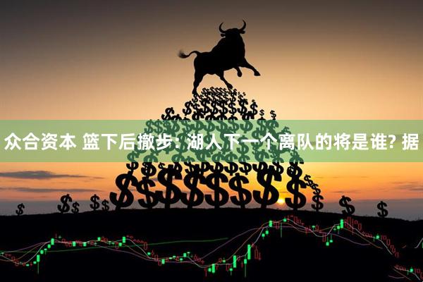 众合资本 篮下后撤步: 湖人下一个离队的将是谁? 据