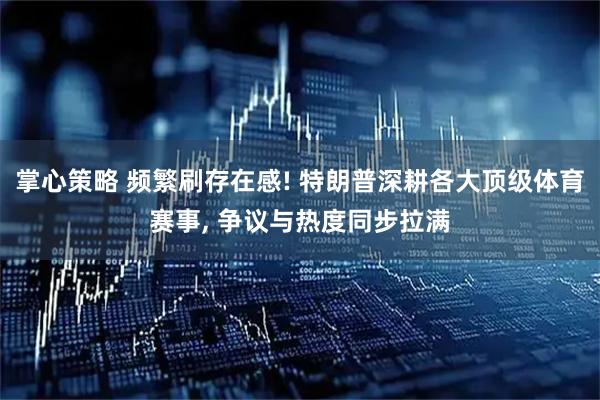 掌心策略 频繁刷存在感! 特朗普深耕各大顶级体育赛事, 争议与热度同步拉满