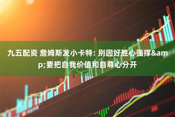 九五配资 詹姆斯发小卡特: 别因好胜心强撑&要把自我价值和自尊心分开