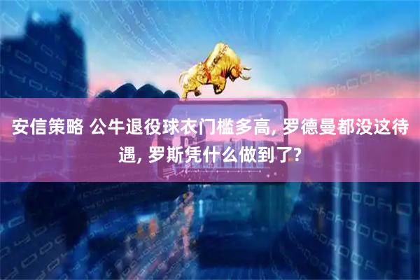 安信策略 公牛退役球衣门槛多高, 罗德曼都没这待遇, 罗斯凭什么做到了?